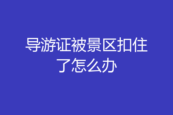 导游证被景区扣住了怎么办