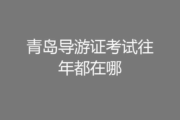 青岛导游证考试往年都在哪