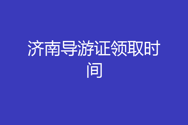 济南导游证领取时间