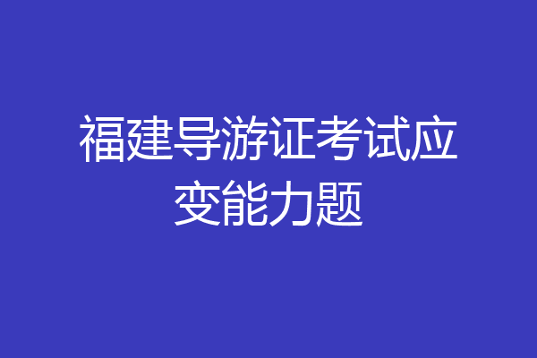 福建导游证考试应变能力题