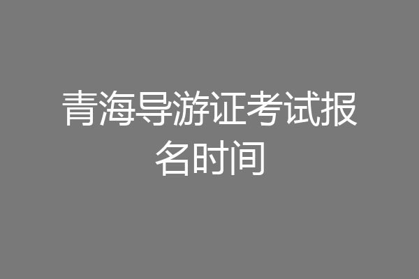 青海导游证考试报名时间