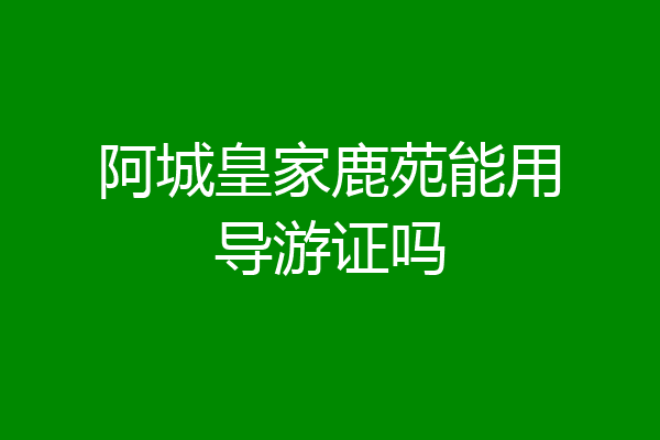 阿城皇家鹿苑能用导游证吗