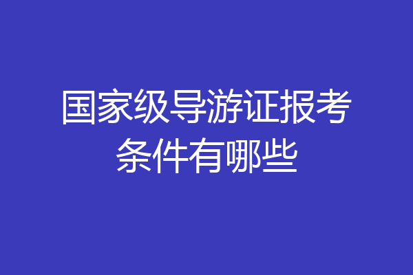 国家级导游证报考条件有哪些