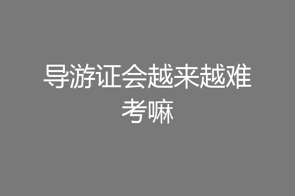 导游证会越来越难考嘛