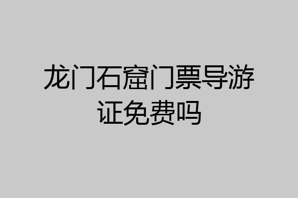 龙门石窟门票导游证免费吗