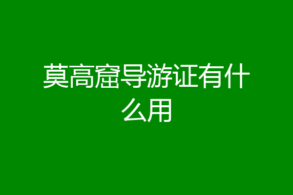 莫高窟导游证有什么用