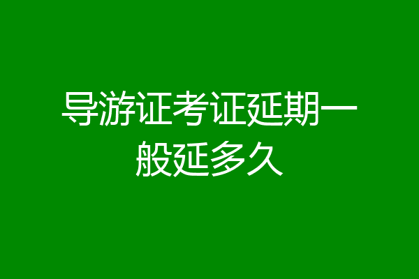 导游证考证延期一般延多久