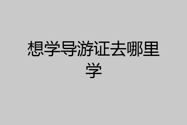 想学导游证去哪里学
