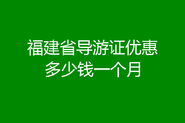 福建省导游证优惠多少钱一个月