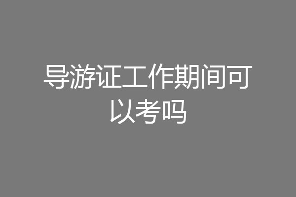 导游证工作期间可以考吗