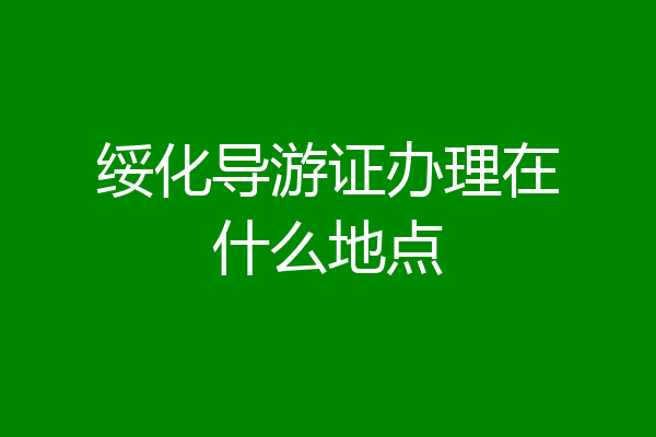 绥化导游证办理在什么地点