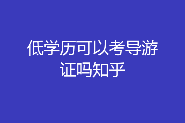 低学历可以考导游证吗知乎