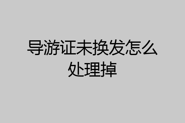 导游证未换发怎么处理掉