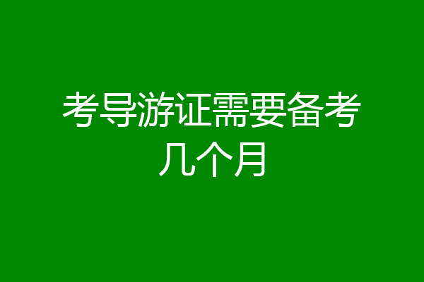 考导游证需要备考几个月