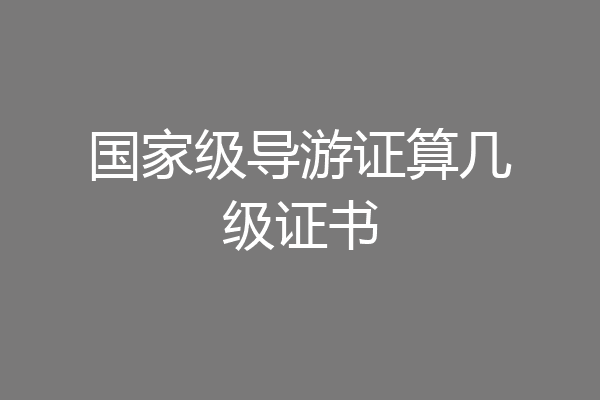 国家级导游证算几级证书