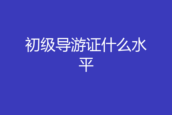 初级导游证什么水平