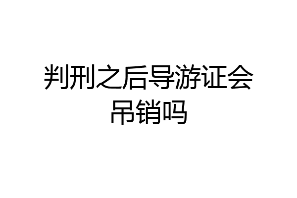 判刑之后导游证会吊销吗