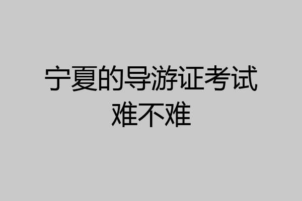 宁夏的导游证考试难不难