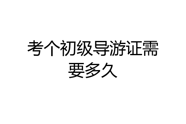 考个初级导游证需要多久