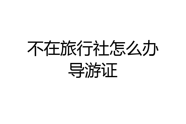 不在旅行社怎么办导游证