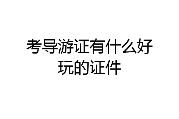 考导游证有什么好玩的证件
