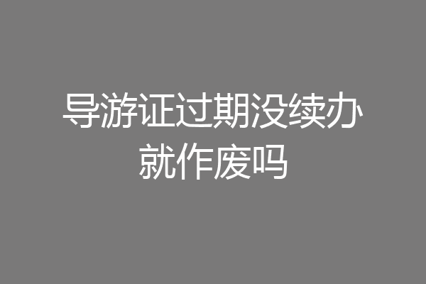 导游证过期没续办就作废吗