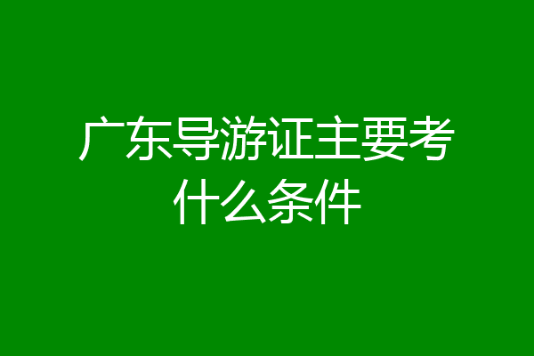 广东导游证主要考什么条件