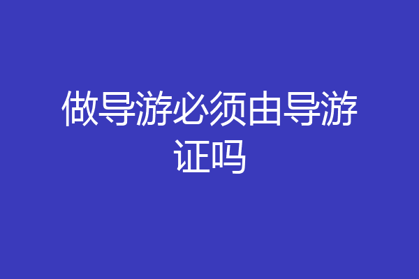 做导游必须由导游证吗