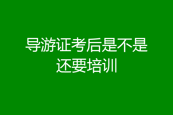 导游证考后是不是还要培训