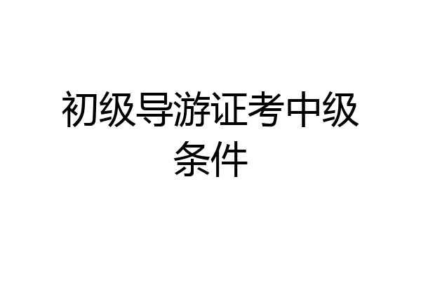 初级导游证考中级条件