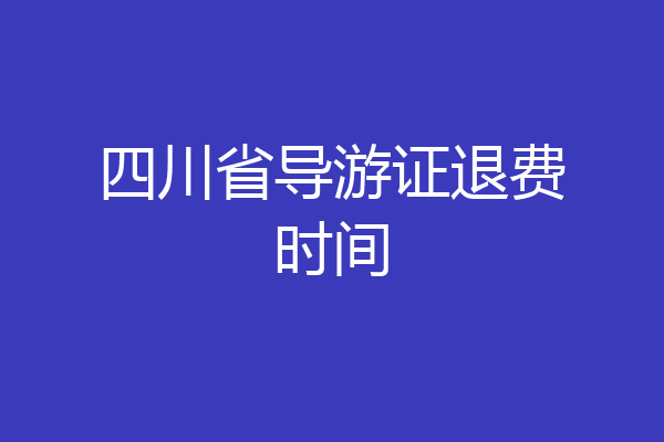 四川省导游证退费时间