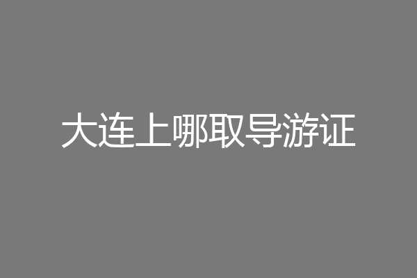 大连上哪取导游证