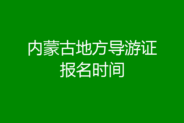 内蒙古地方导游证报名时间
