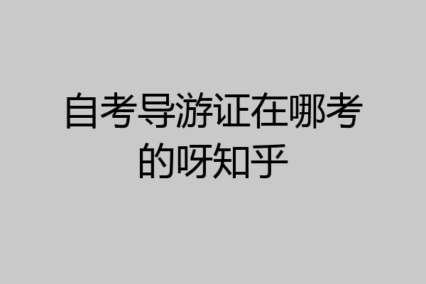 自考导游证在哪考的呀知乎
