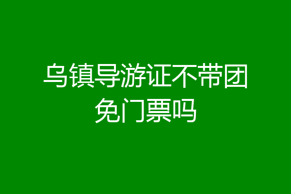 乌镇导游证不带团免门票吗