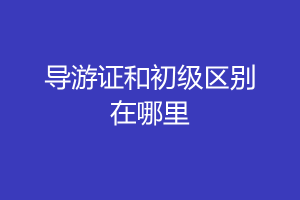 导游证和初级区别在哪里