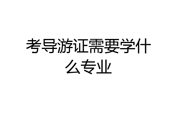 考导游证需要学什么专业