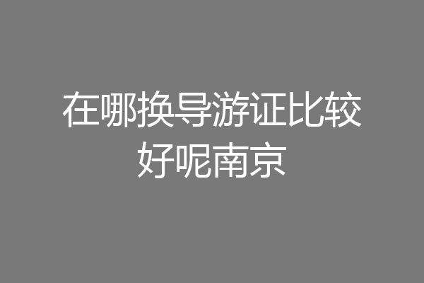 在哪换导游证比较好呢南京