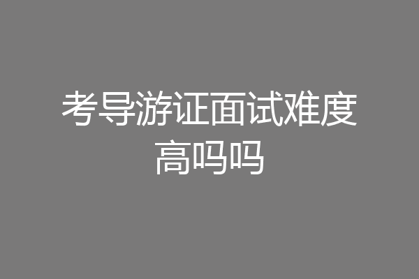 考导游证面试难度高吗吗