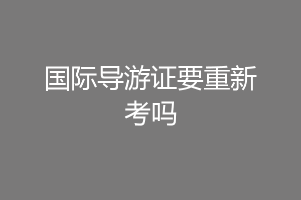 国际导游证要重新考吗