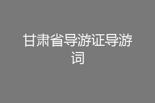 甘肃省导游证导游词