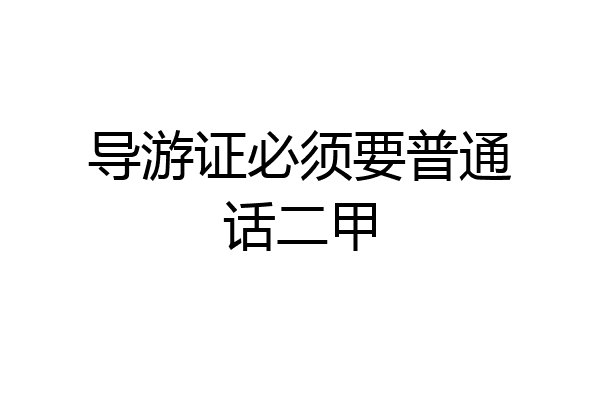 导游证必须要普通话二甲