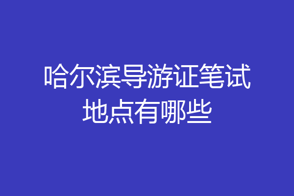 哈尔滨导游证笔试地点有哪些