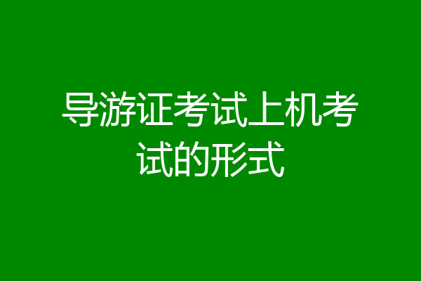 导游证考试上机考试的形式