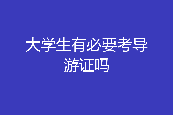 大学生有必要考导游证吗