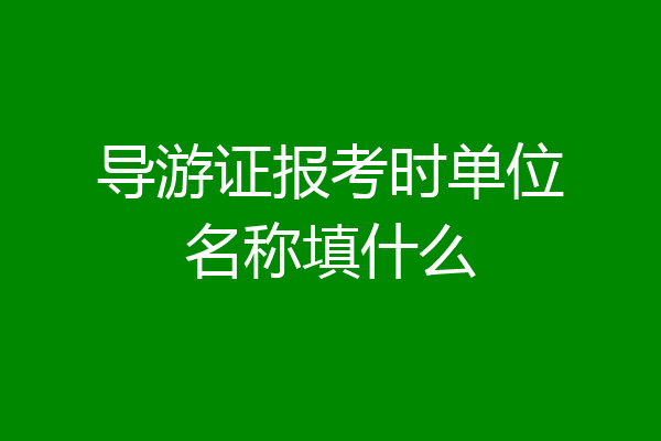 导游证报考时单位名称填什么
