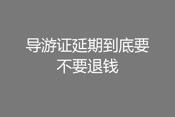 导游证延期到底要不要退钱