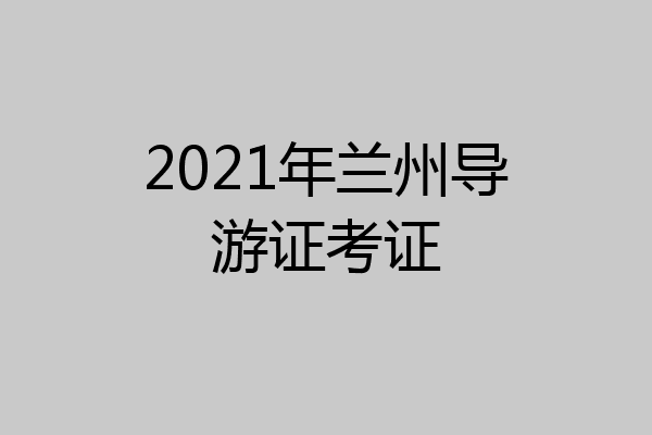 2021年兰州导游证考证