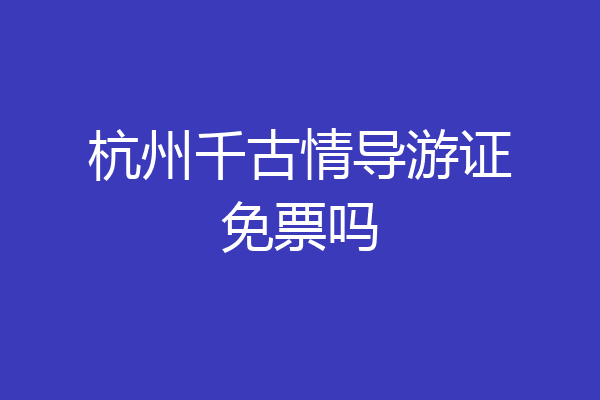 杭州千古情导游证免票吗