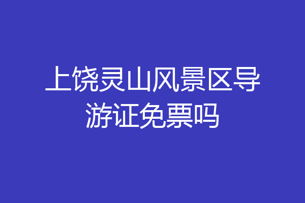 上饶灵山风景区导游证免票吗